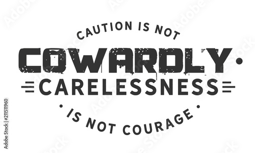 Caution is not cowardly. Carelessness is not courage