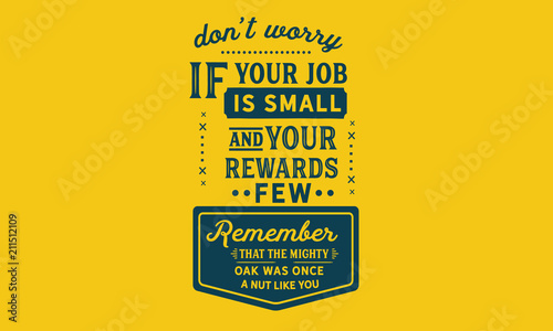 Don't worry if your job is small and your rewards few. Remember that the mighty oak was once a nut like you.