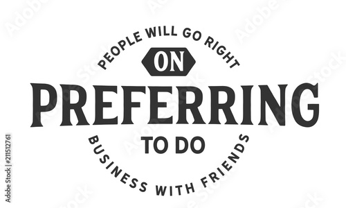 People will go right on preferring to do business with friends.
