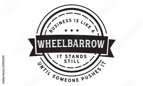 Business is like a wheelbarrow--it stands still until someone pushes it.