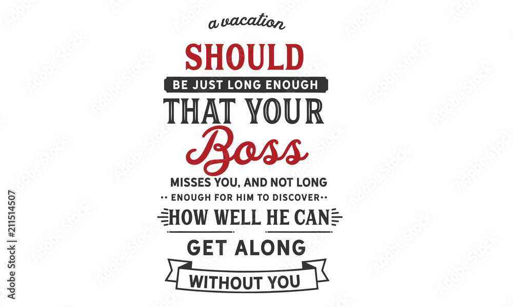 A vacation should be just long enough that your boss misses you, and not long enough for him to discover how well he can get along without you. A vacation should be just long enough that your boss misses you, and not long enough for him to discover how well he can get along without you.