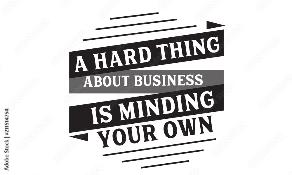 A hard thing about business is minding your own A hard thing about business is minding your own