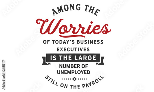 Among the worries of today s business executives is the large number of unemployed still on the payroll.