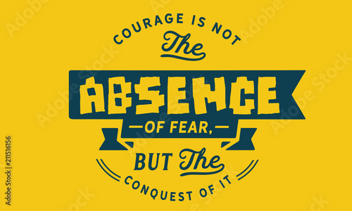 Courage is not the absence of fear, but the conquest of it.