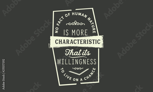 No fact of human nature is more characteristic that its willingness to live on a chance.