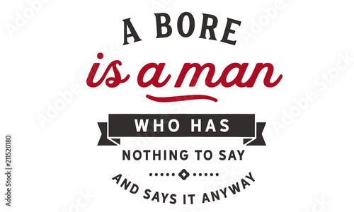 A bore is a man who has nothing to say and says it anyway.