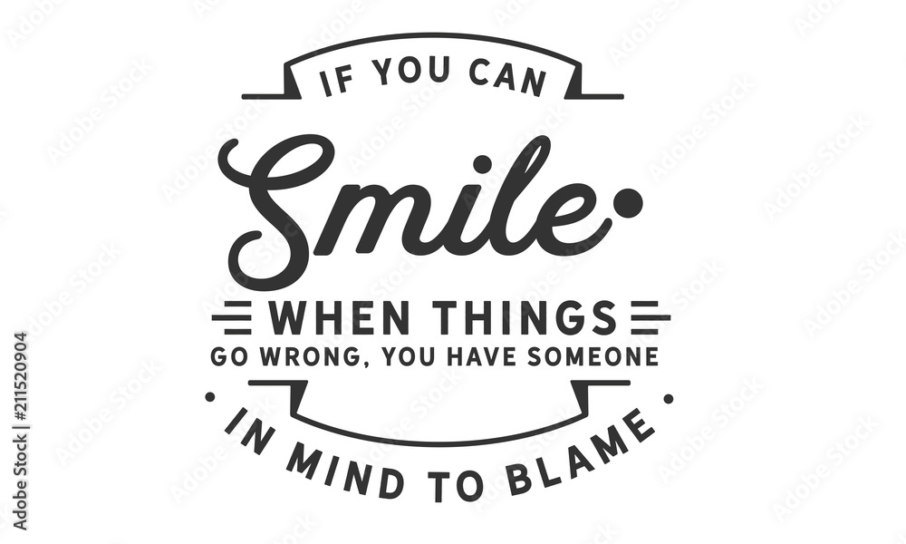 If you can smile when things go wrong, you have someone in mind to blame. If you can smile when things go wrong, you have someone in mind to blame.