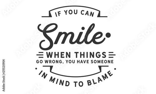 If you can smile when things go wrong, you have someone in mind to blame.