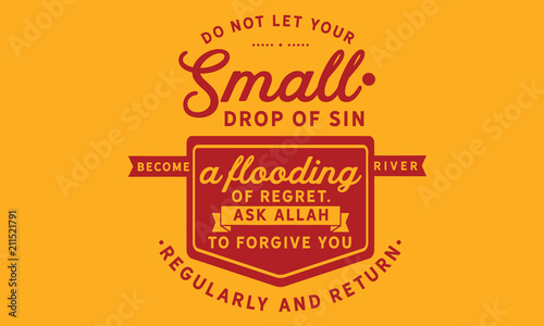 Do not let your small drops of sin become a flooding river of regret. Ask Allah to forgive you regularly   return