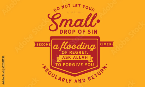 Do not let your small drops of sin become a flooding river of regret. Ask Allah to forgive you regularly & return