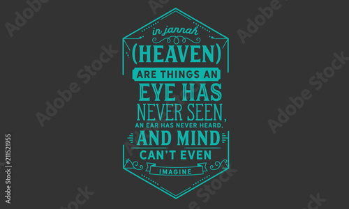 In Jannah (Heaven) are things an eye has never seen, an ear has never heard, and a mind can’t even imagine