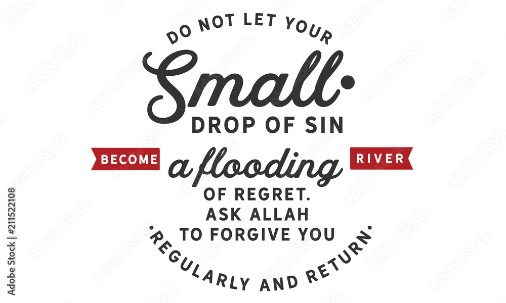 Do not let your small drops of sin become a flooding river of regret. Ask Allah to forgive you regularly & return