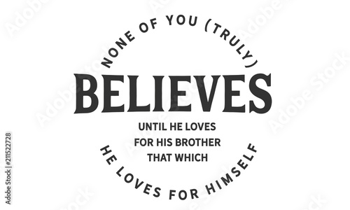 None of you [truly] believes until he loves for his brother that which he loves for himself. 