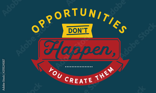 opportunities don't happen, you create them