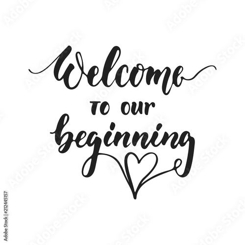 Welcome to our beginning - hand drawn wedding romantic lettering phrase isolated on the white background. Fun brush ink vector calligraphy quote for invitations, greeting cards design, photo overlays.