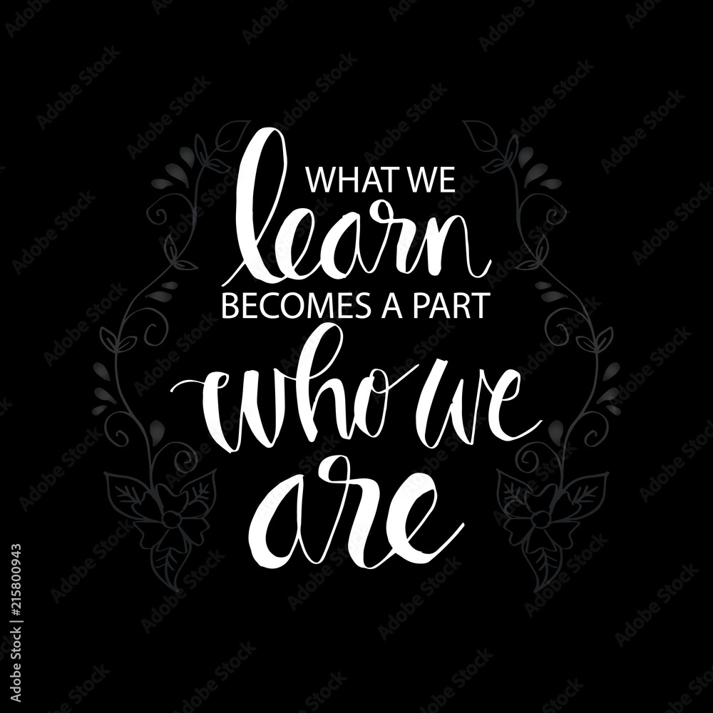 What we learn becomes a part of who we are. Inspirational motivational quote. 