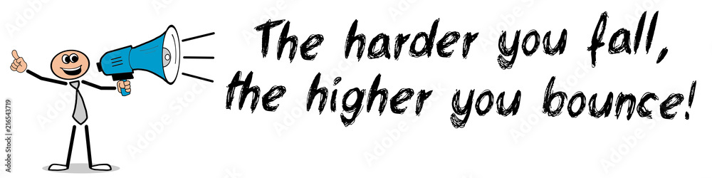 The harder you fall, the higher you bounce! The harder you fall, the higher you bounce!