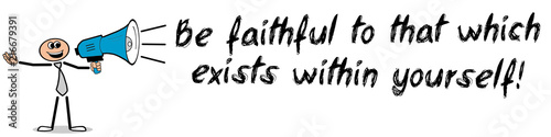 Be faithful to that wich exists within yourself!