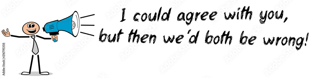 I could agree with you, but then we´d both be wrong! I could agree with you, but then we´d both be wrong!