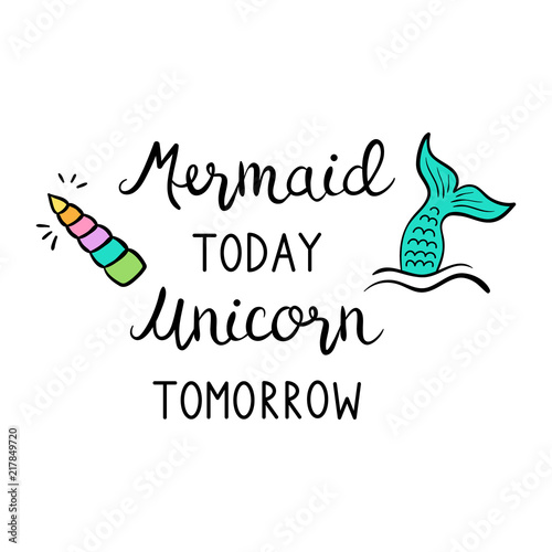 Mermaid today unicorn tomorrow quote, vector hand lettering with colorful mermaid tail in sea and unicorn shiny horn illustrations. Calligraphy font, black writing, print decorative concept.
