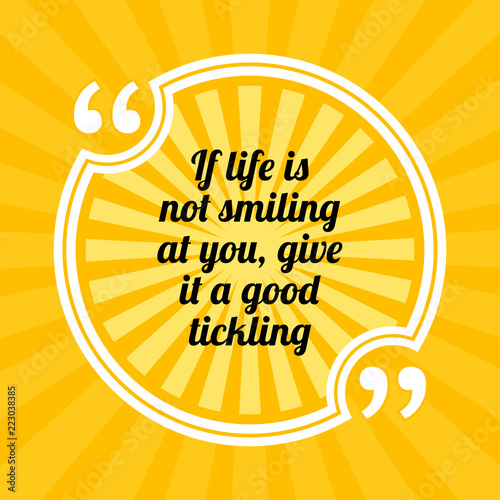 Inspirational motivational quote. If life is not smiling at you, give it a good tickling.