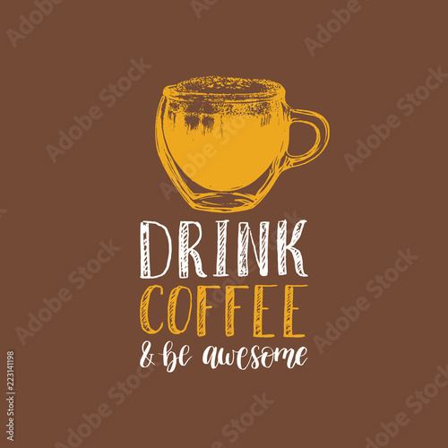 Drink Coffee And Be Awesome, vector handwritten phrase. Drawn glass cup illustration for restaurant poster, cafe label.