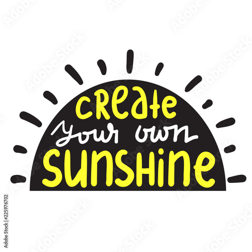 Create your own sunshine - simple inspire and motivational quote. Hand drawn beautiful lettering. Print for inspirational poster, t-shirt, bag, cups, card, flyer, sticker, badge. Cute and funny vector