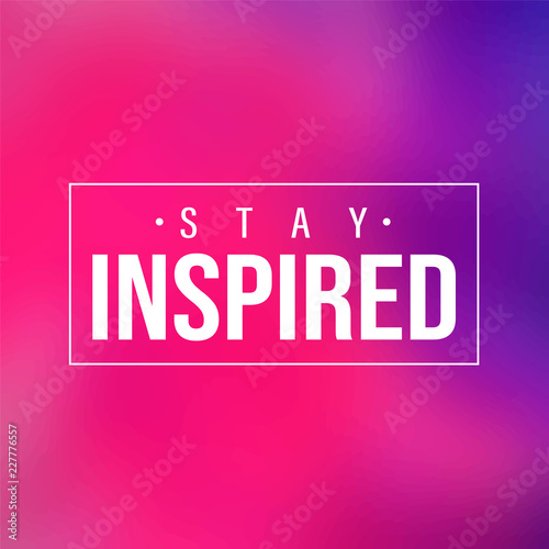 stay inspired. Inspiration and motivation quote