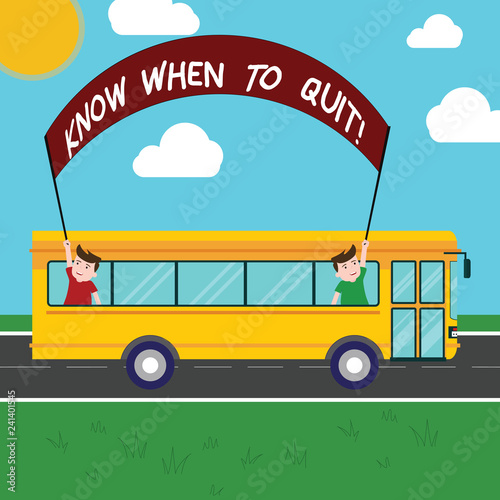 Handwriting text Know When To Quit. Concept meaning Be aware of the right moment to give up Retirement Two Kids Inside School Bus Holding Out Banner with Stick on a Day Trip