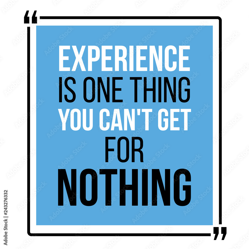 Experience is one thing you can not get for nothing