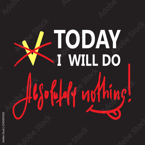 Today I will do absolutely nothing - funny inspire and motivational quote. Hand drawn beautiful lettering.Print for inspirational poster, t-shirt, bag, cups, card, flyer, sticker, badge. Cute vector