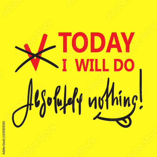 Today I will do absolutely nothing - funny inspire and motivational quote. Hand drawn beautiful lettering.Print for inspirational poster, t-shirt, bag, cups, card, flyer, sticker, badge. Cute vector