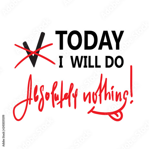 Today I will do absolutely nothing - funny inspire and motivational quote. Hand drawn beautiful lettering.Print for inspirational poster, t-shirt, bag, cups, card, flyer, sticker, badge. Cute vector