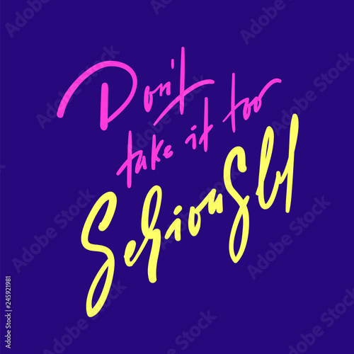 Don't take it too seriously - inspire and motivational quote. Hand drawn beautiful lettering. Print for inspirational poster, t-shirt, bag, cups, card, flyer, sticker, badge. Cute original vector sign
