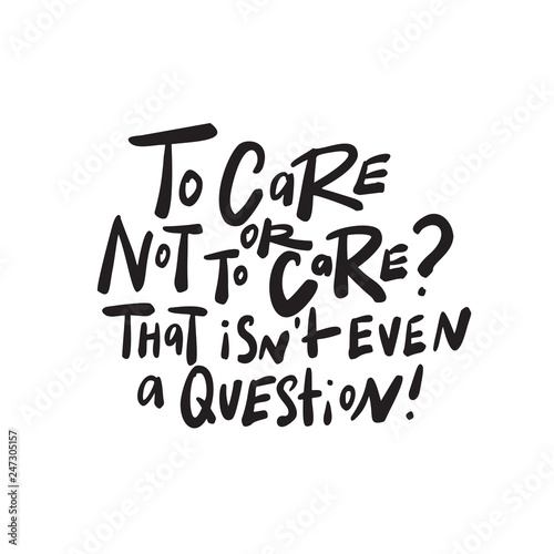 To care or not to care that is not even a quostion.