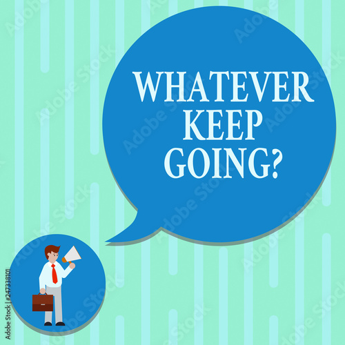 Word writing text Whatever Keep Going. Business concept for continue doing something at difficult time or situation Man in Necktie Carrying Briefcase Holding Megaphone Blank Speech Bubble