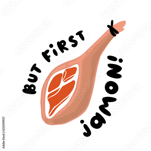 Jamon - traditional Spanish delicacy, dry pork ham. Lettering phrase: But first Jamon.