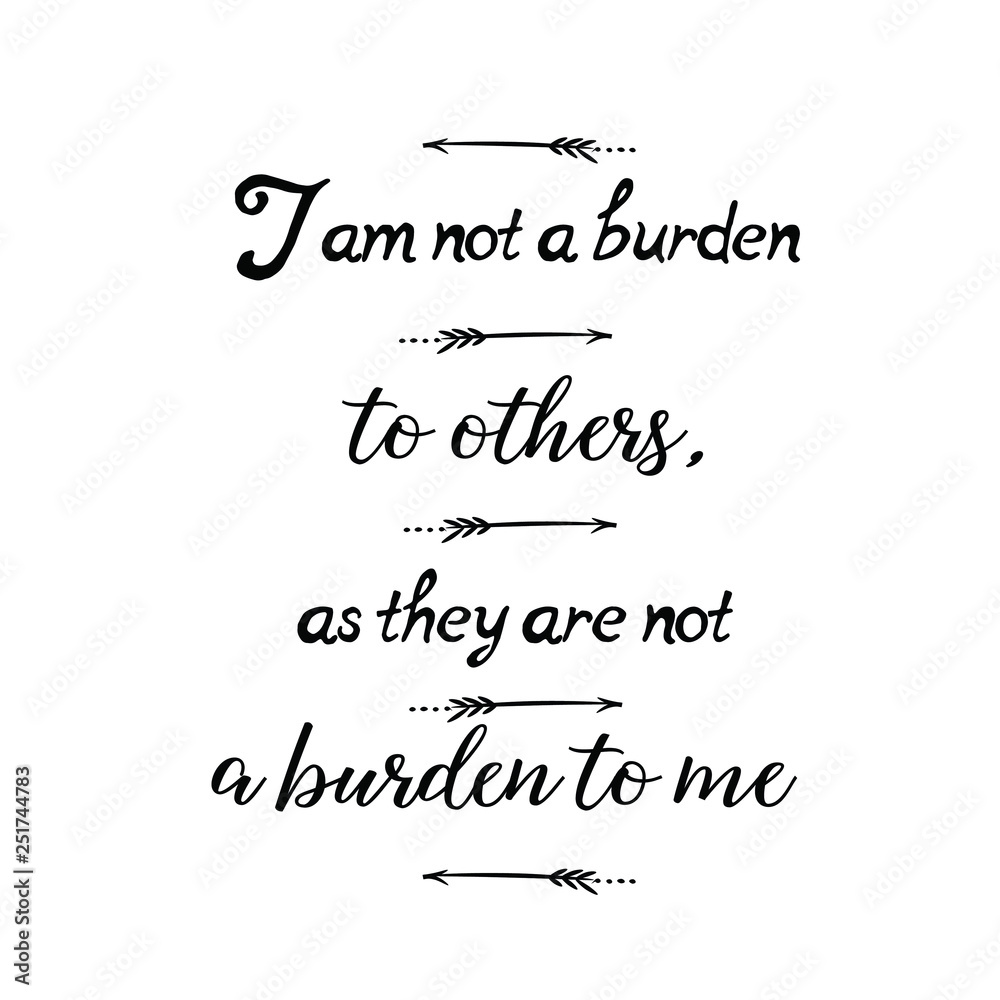 Calligraphy saying for print. Vector Quote. I am not a burden to others, as they are not a burden to me.