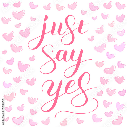 Just say yes phrase to propose and pop the question, hand-written lettering, script calligraphy with hearts background, pink sign proposal isolated, vector art for postcard