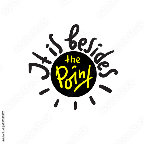 It is besides the point - simple inspire and motivational quote. English idiom, slang. Lettering. Print for inspirational poster, t-shirt, bag, cups, card, flyer, sticker, badge. Cute and funny vector