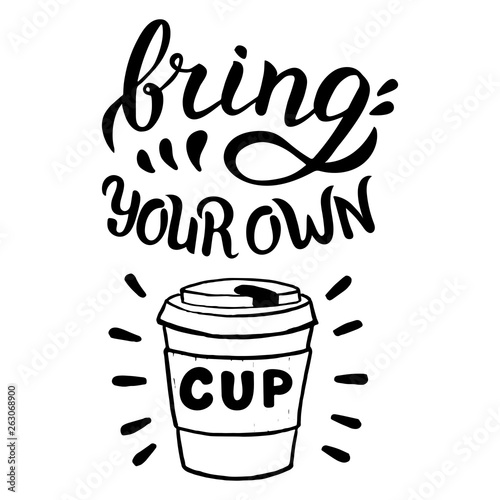 Bring your own cup quote. Hand drawn in vector format. Zero waste, reuse and recycle concept. Plastic free.
