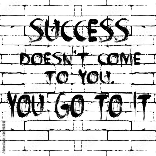 Success doesnt come to you. You go to it. Vector motivation phrase. Lettering motivational text, words. Grunge brick wall black and white striped background. Grungy rough letters. Quote.