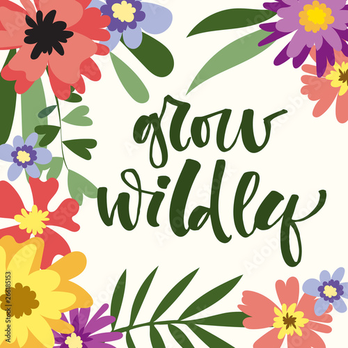 Grow Wildly hand drawn modern calligraphy motivation quote in simple bloom colorful flowers and leafs frame
