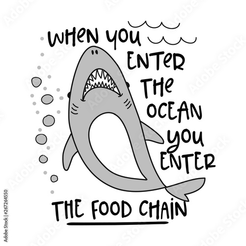 when you enter the ocean you enter the food chain - funny vector text quotes and shark drawing. Lettering poster or t-shirt textile graphic design. / Cute shark character illustration.