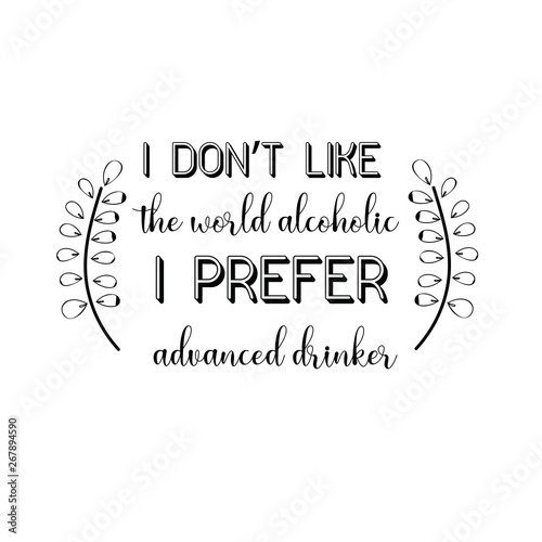 I don’t like the world alcoholic. I prefer advanced drinker.eps. Calligraphy saying for print. Vector Quote 