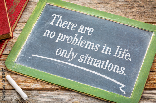 There are no problems in life, only situations.