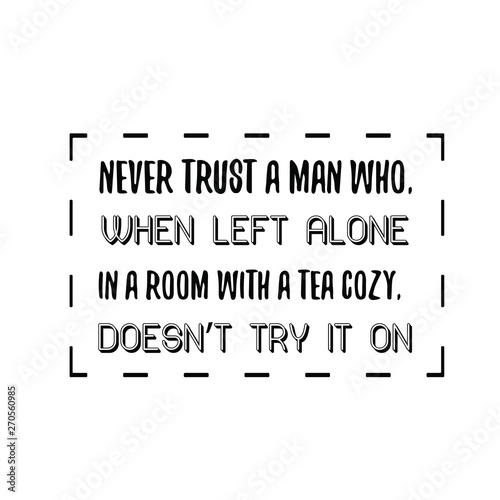 Never trust a man who, when left alone in a room with a tea cozy, doesn’t try it on. Calligraphy saying for print. Vector Quote 