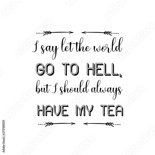 I say let the world go to hell, but I should always have my tea. Calligraphy saying for print. Vector Quote 
