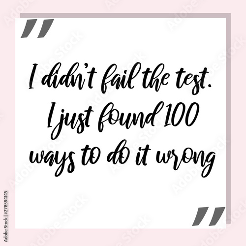 I didn   t fail the test. I just found 100 ways to do it wrong. Ready to post social media quote