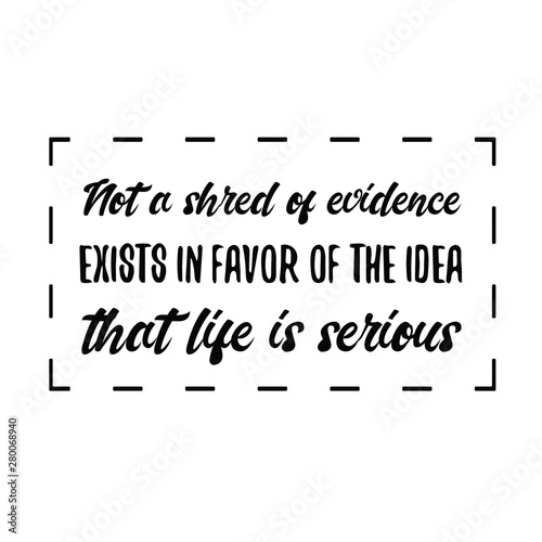 Not a shred of evidence exists in favor of the idea that life is serious. Calligraphy saying for print. Vector Quote 